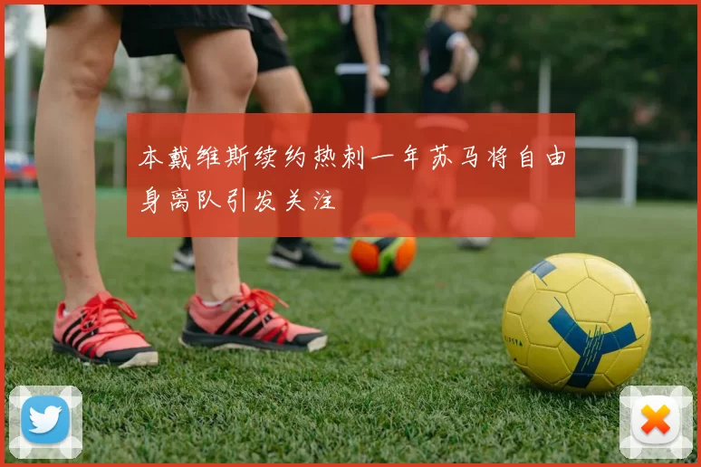 本戴维斯续约热刺一年苏马将自由身离队引发关注
